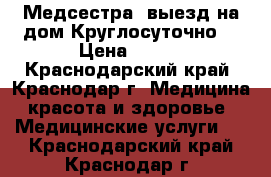 Медсестра ,выезд на дом.Круглосуточно. › Цена ­ 350 - Краснодарский край, Краснодар г. Медицина, красота и здоровье » Медицинские услуги   . Краснодарский край,Краснодар г.